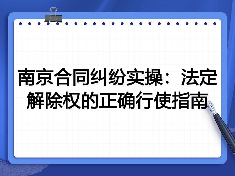 南京合同纠纷实操:法定解除权的正确行使指南
