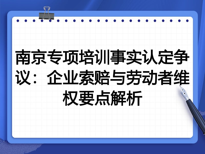 南京专项培训事实认定争议:企业索赔与劳动者维权要点解析
