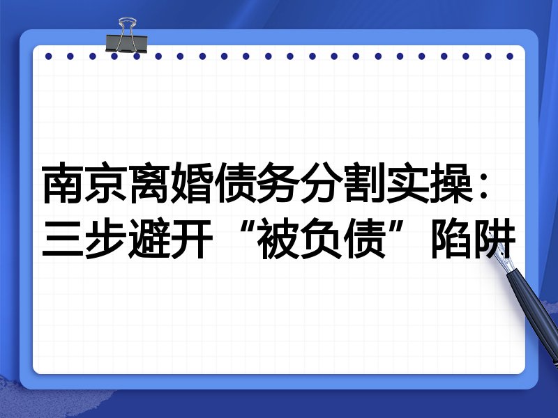 南京离婚债务分割实操：三步避开“被负债”陷阱
