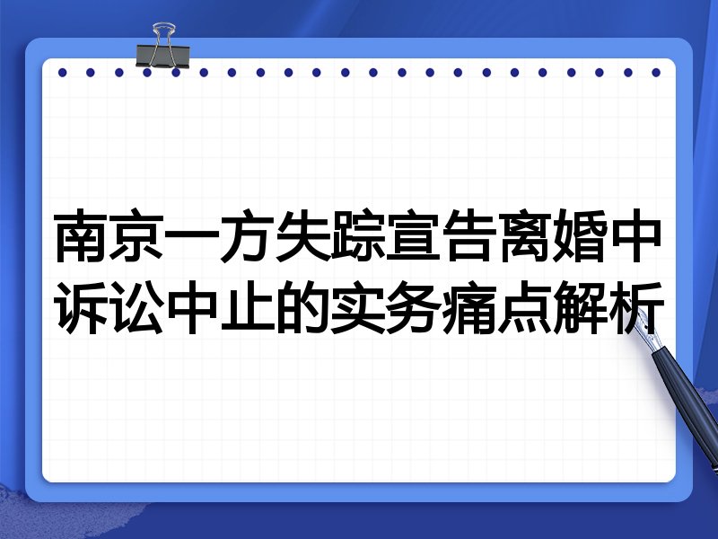 南京一方失踪宣告离婚中诉讼中止的实务痛点解析