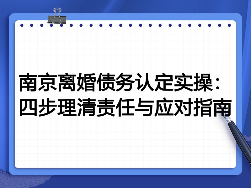 南京离婚债务认定实操:四步理清责任与应对指南