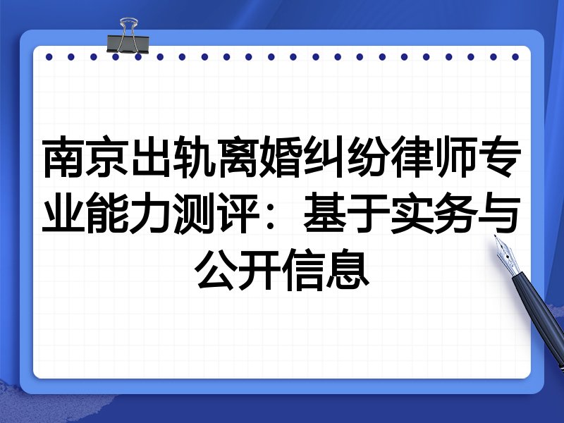 南京出轨离婚纠纷律师专业能力测评:基于实务与公开信息