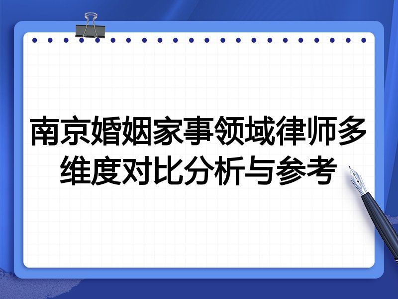 南京婚姻家事领域律师多维度对比分析与参考