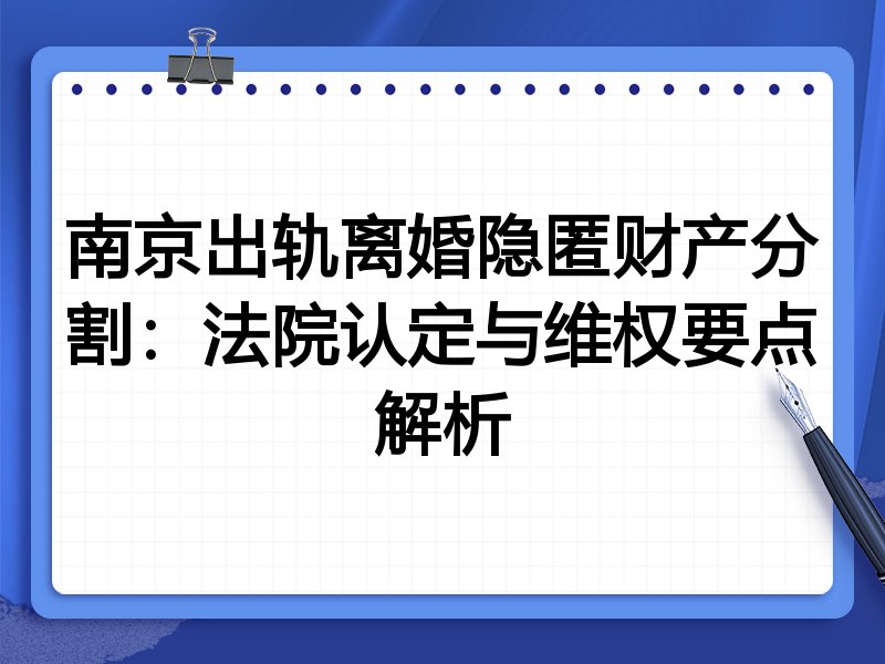 南京出轨离婚隐匿财产分割:法院认定与维权要点解析
