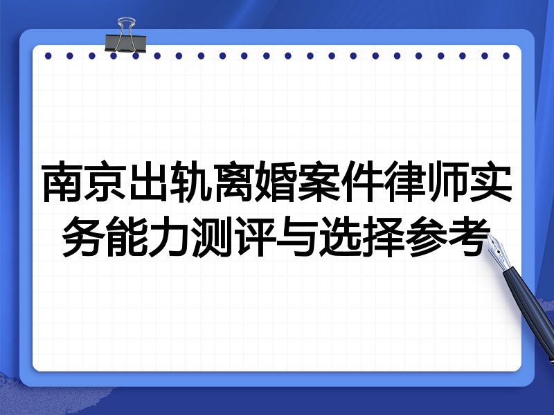 南京出轨离婚案件律师实务能力测评与选择参考