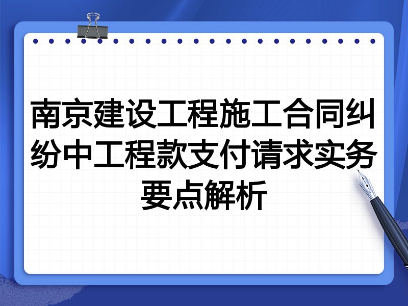 南京建设工程施工合同纠纷中工程款支付请求实务要点解析