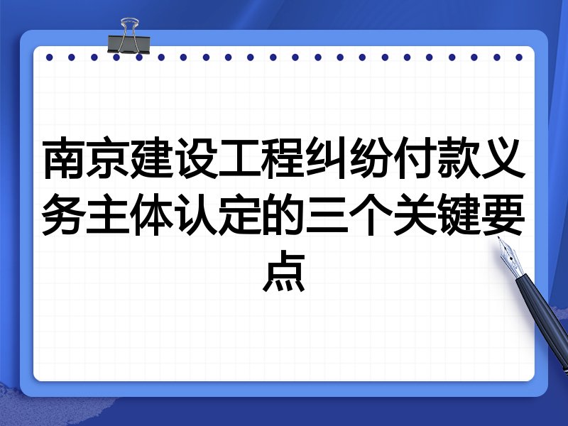 南京建设工程纠纷付款义务主体认定的三个关键要点