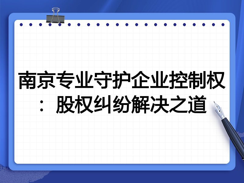 南京专业守护企业控制权：股权纠纷解决之道