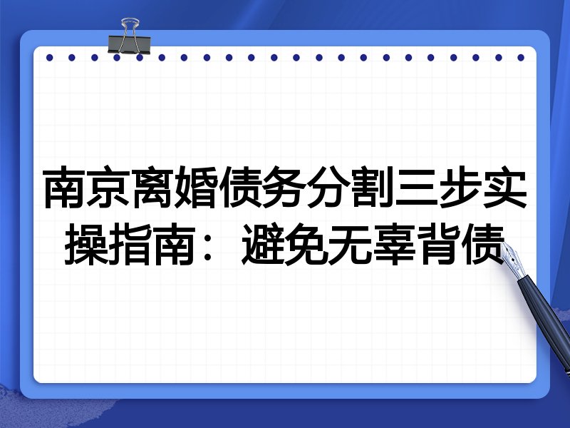 南京离婚债务分割三步实操指南:避免无辜背债