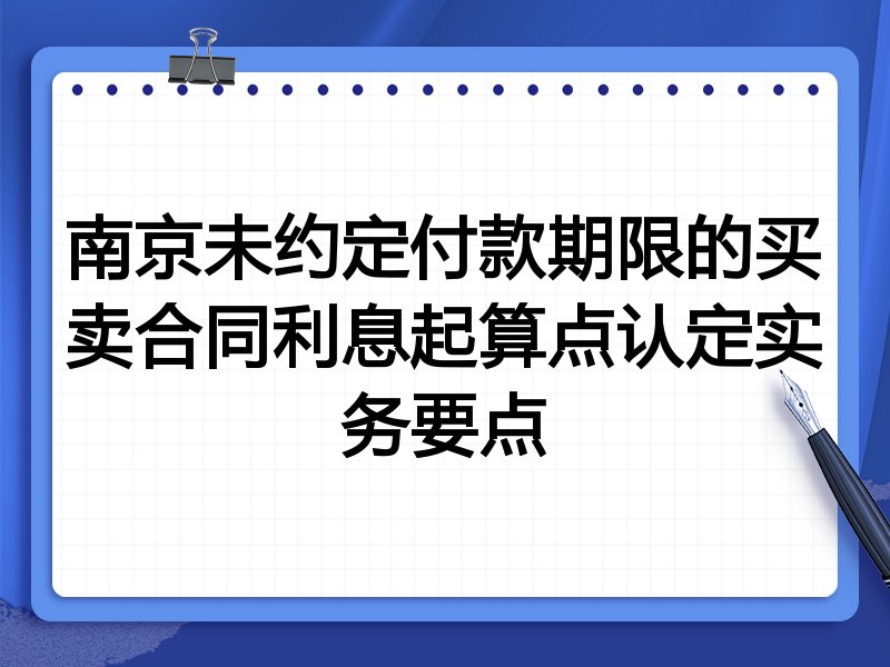 南京未约定付款期限的买卖合同利息起算点认定实务要点