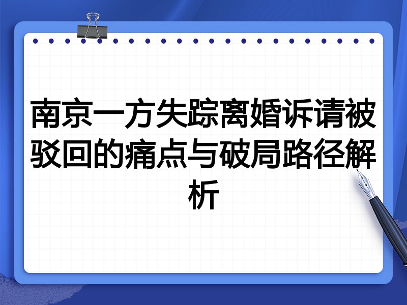 南京一方失踪离婚诉请被驳回的痛点与破局路径解析