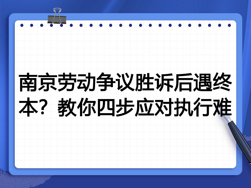 南京劳动争议胜诉后遇终本?教你四步应对执行难