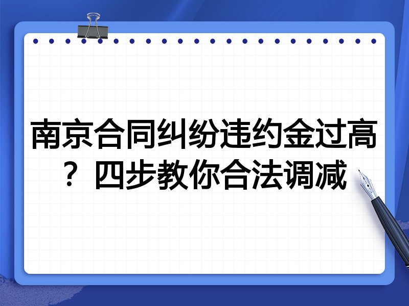 南京合同纠纷违约金过高?四步教你合法调减