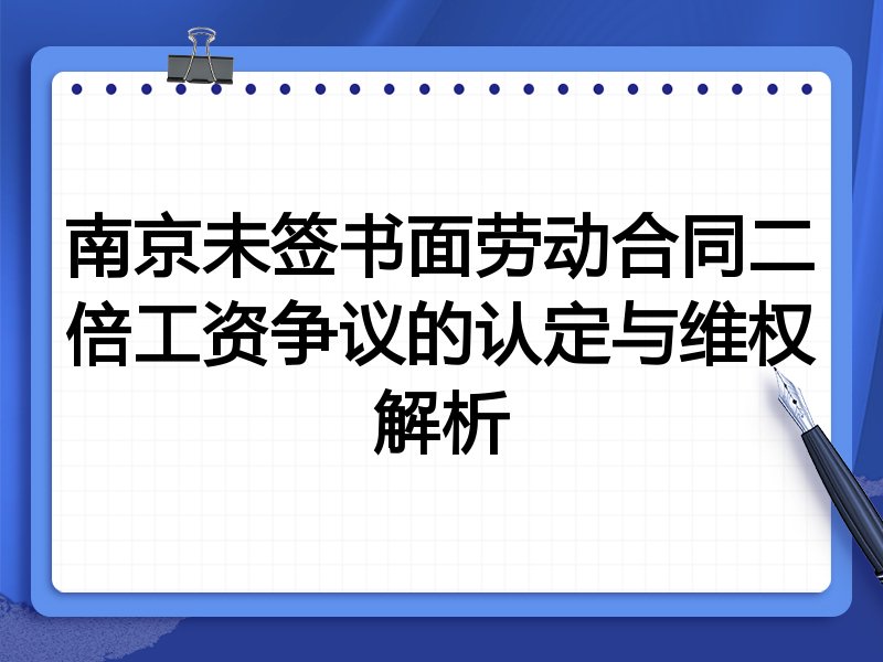 南京未签书面劳动合同二倍工资争议的认定与维权解析