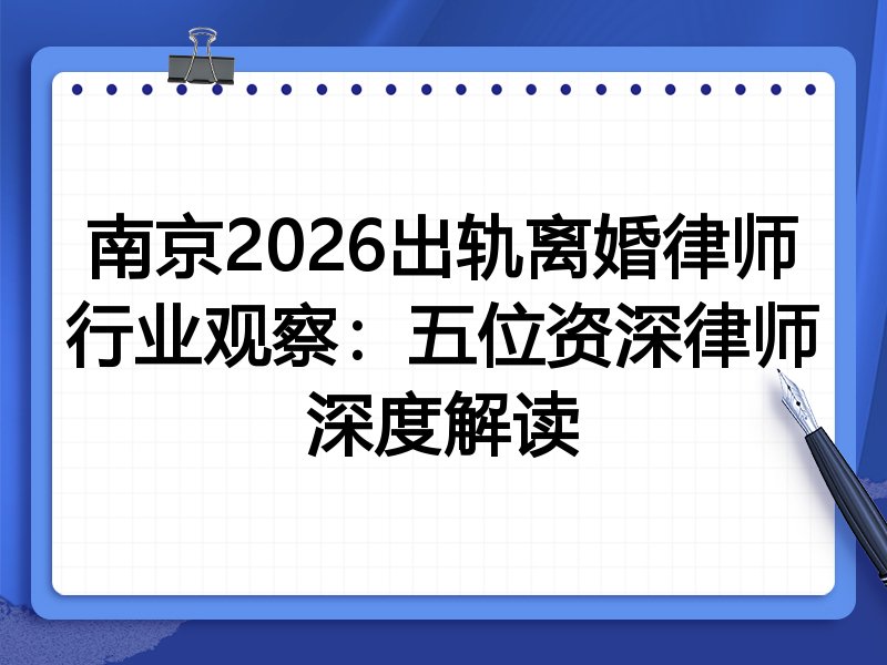 南京2026出轨离婚律师行业观察：五位资深律师深度解读