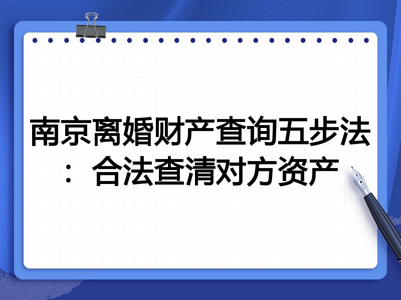 南京离婚财产查询五步法:合法查清对方资产