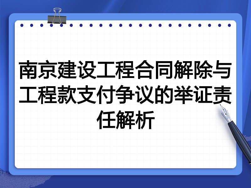 南京建设工程合同解除与工程款支付争议的举证责任解析