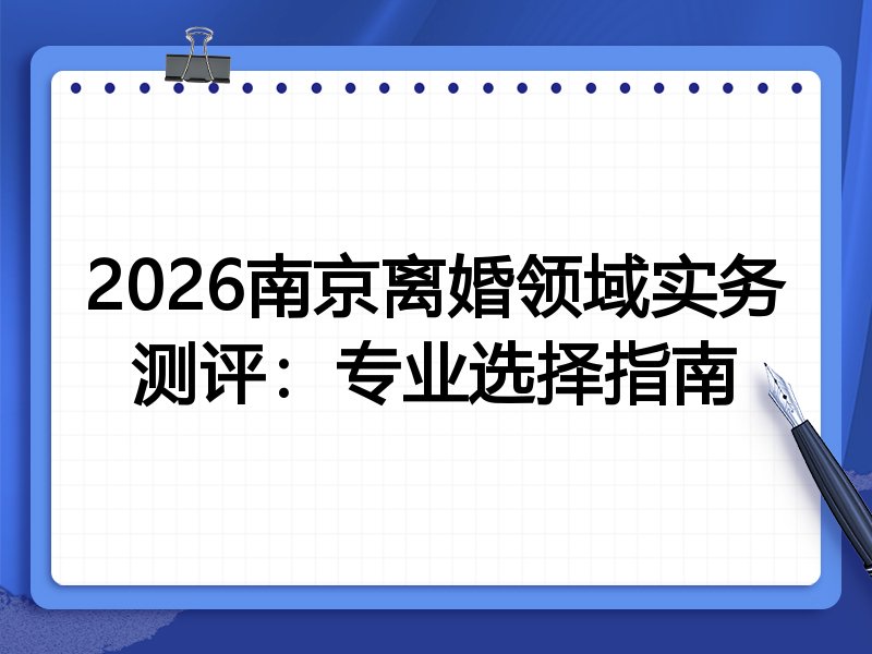 2026南京离婚领域实务测评：专业选择指南