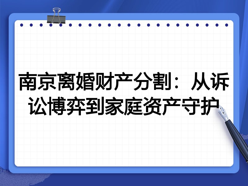 南京离婚财产分割：从诉讼博弈到家庭资产守护