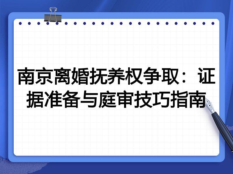 南京离婚抚养权争取:证据准备与庭审技巧指南