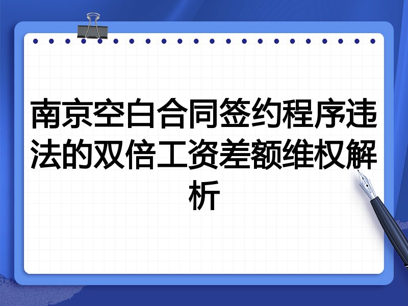 南京空白合同签约程序违法的双倍工资差额维权解析