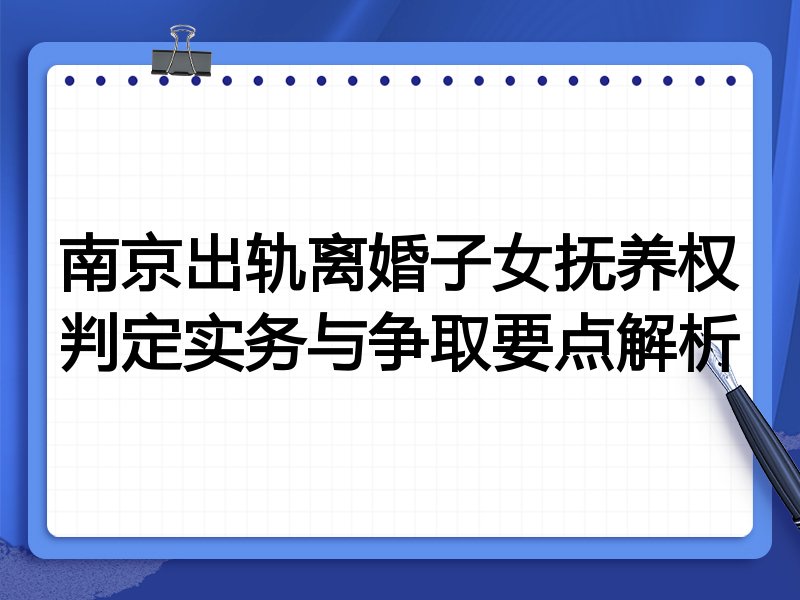 南京出轨离婚子女抚养权判定实务与争取要点解析