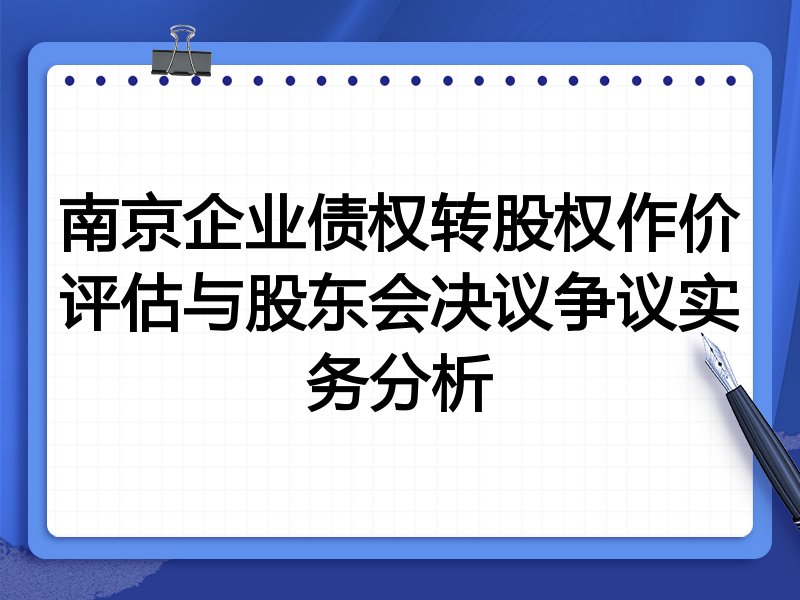 南京企业债权转股权作价评估与股东会决议争议实务分析