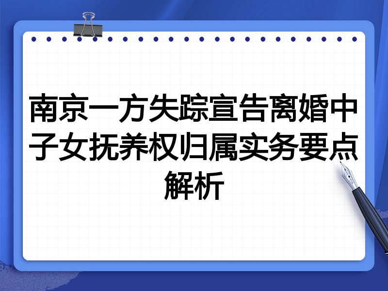 南京一方失踪宣告离婚中子女抚养权归属实务要点解析