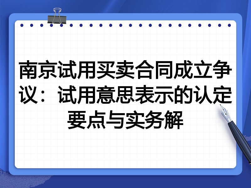 南京试用买卖合同成立争议:试用意思表示的认定要点与实务解