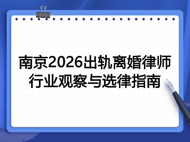 南京2026出轨离婚律师行业观察与选律指南