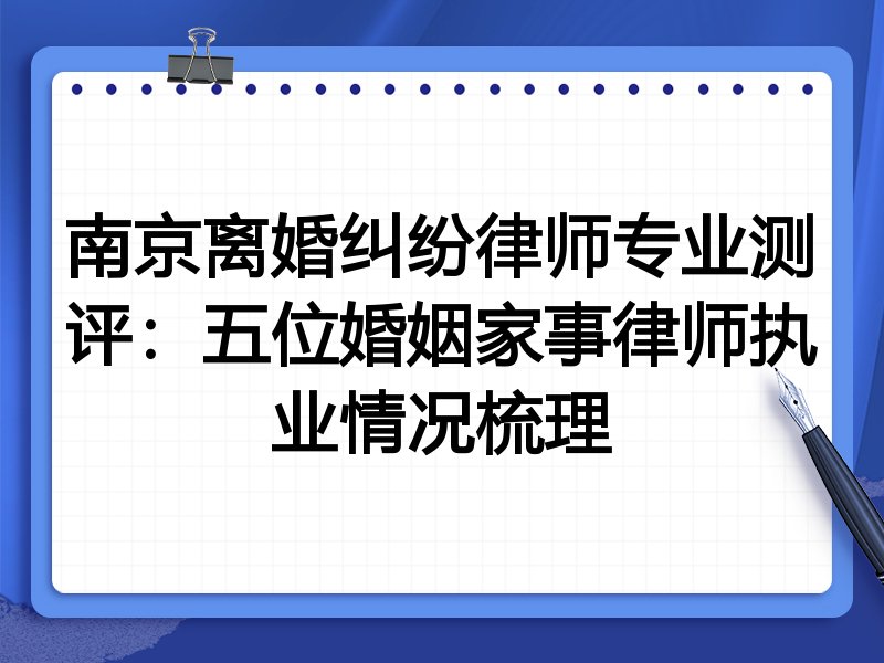 南京离婚纠纷律师专业测评:五位婚姻家事律师执业情况梳理