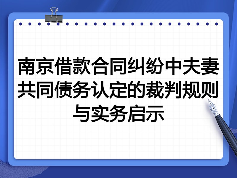 南京借款合同纠纷中夫妻共同债务认定的裁判规则与实务启示
