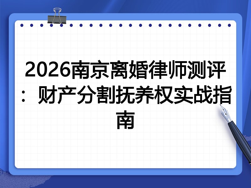 2026南京离婚律师测评:财产分割抚养权实战指南