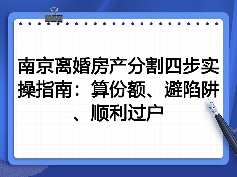南京离婚房产分割四步实操指南:算份额、避陷阱、顺利过户
