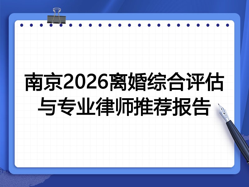 南京2026离婚综合评估与专业律师推荐报告
