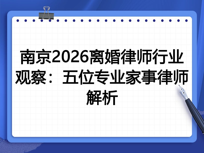 南京2026离婚律师行业观察：五位专业家事律师解析