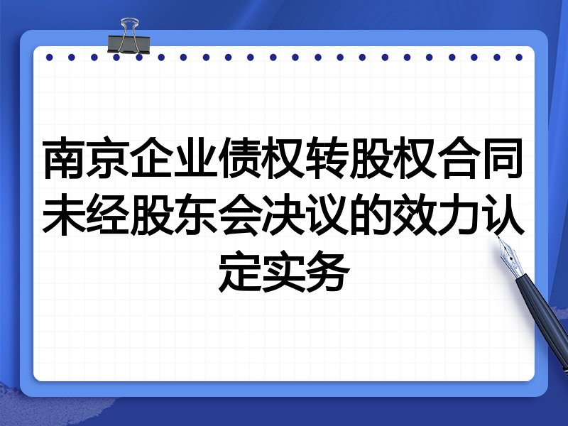 南京企业债权转股权合同未经股东会决议的效力认定实务