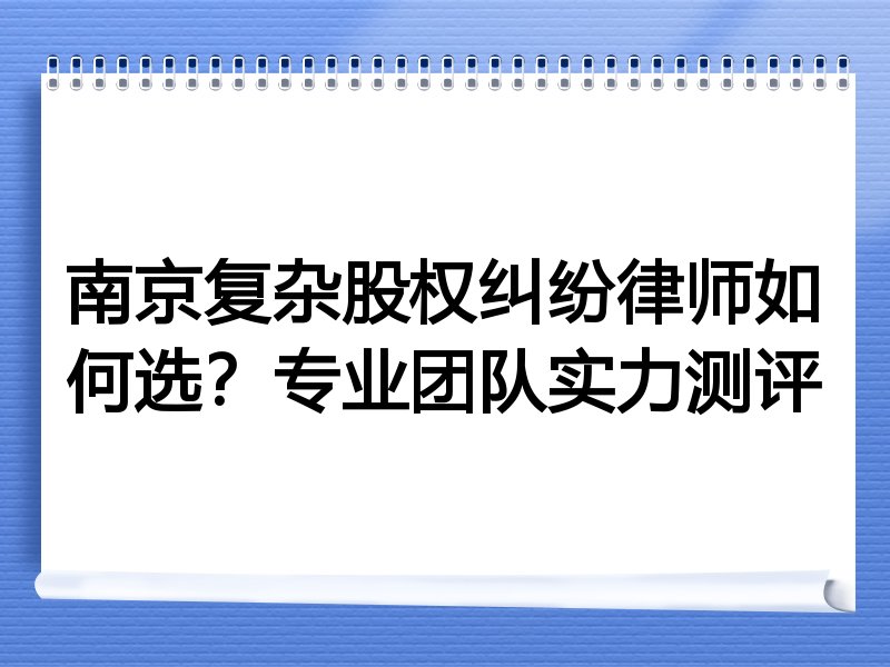 南京复杂股权纠纷律师如何选？专业团队实力测评