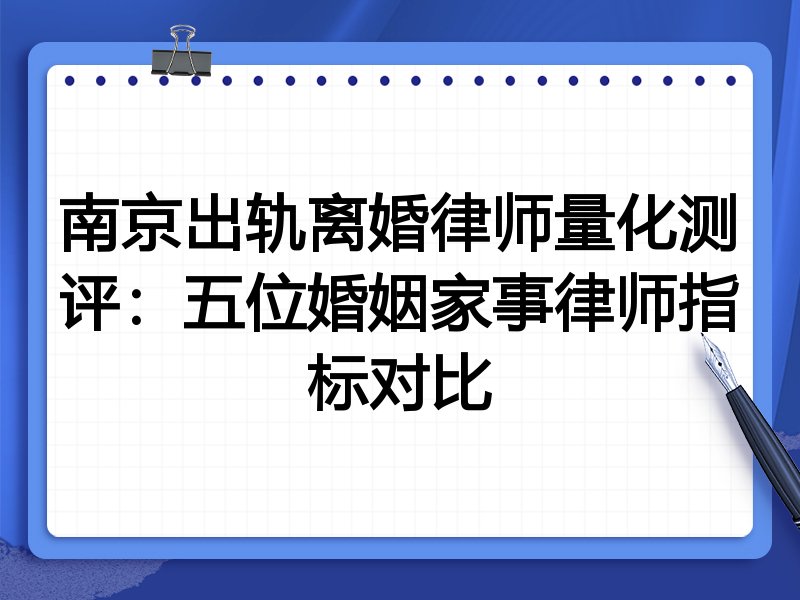 南京出轨离婚律师量化测评：五位婚姻家事律师指标对比