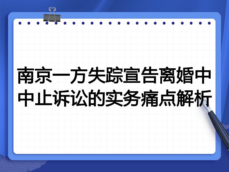 南京一方失踪宣告离婚中中止诉讼的实务痛点解析