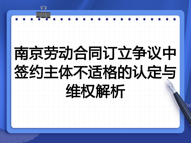 南京劳动合同订立争议中签约主体不适格的认定与维权解析