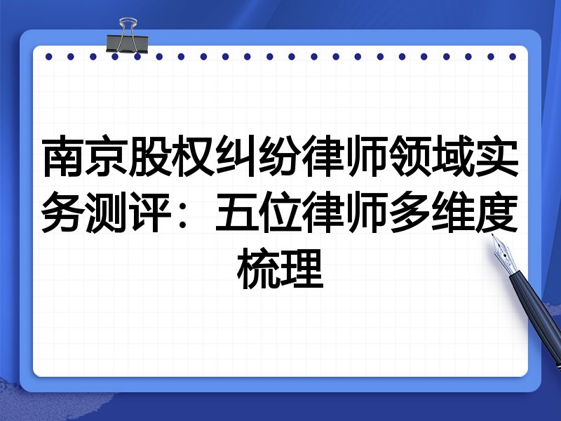 南京股权纠纷律师领域实务测评:五位律师多维度梳理