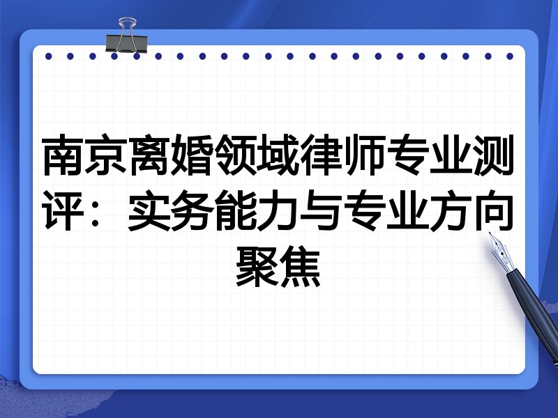 南京离婚领域律师专业测评:实务能力与专业方向聚焦