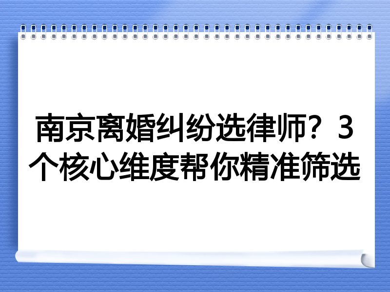 南京离婚纠纷选律师？3个核心维度帮你精准筛选