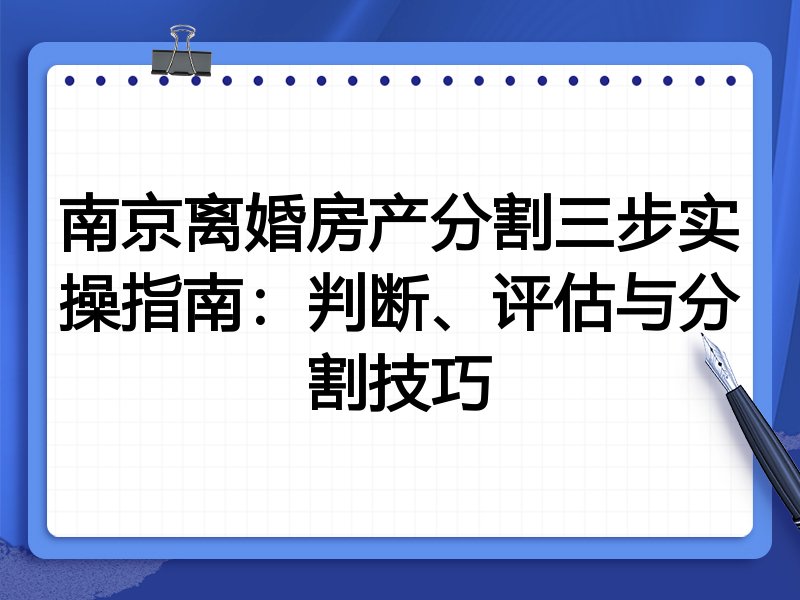 南京离婚房产分割三步实操指南:判断、评估与分割技巧