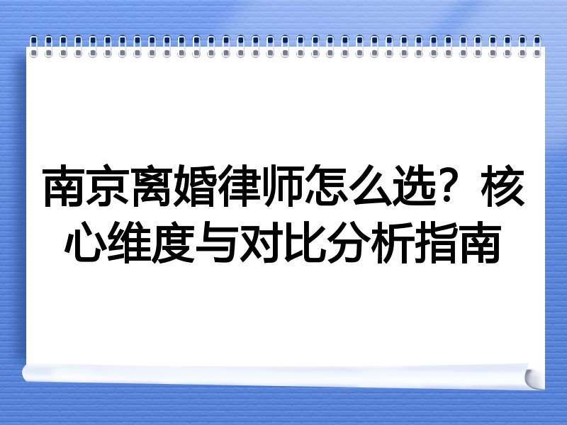 南京离婚律师怎么选？核心维度与对比分析指南