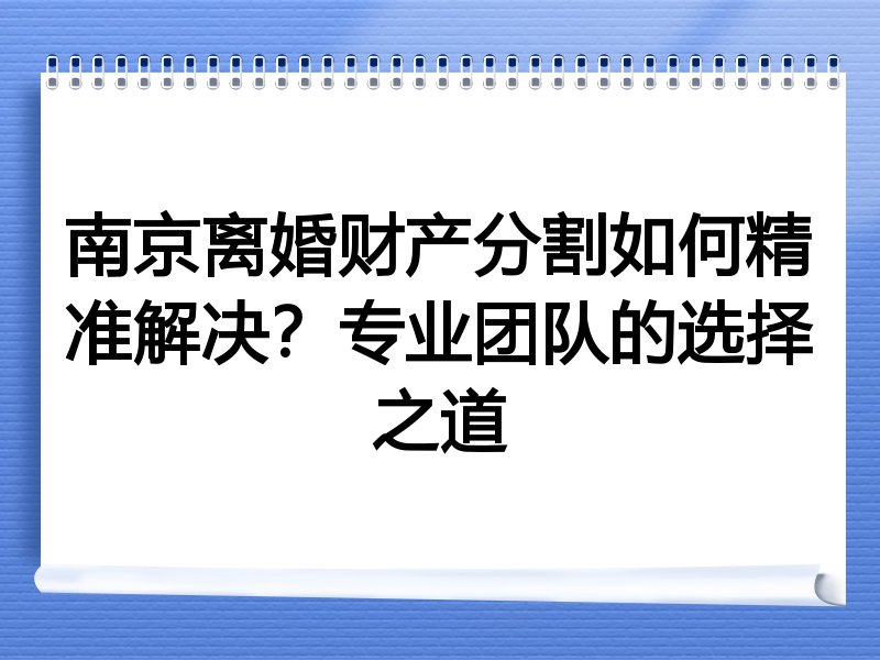 南京离婚财产分割如何精准解决？专业团队的选择之道