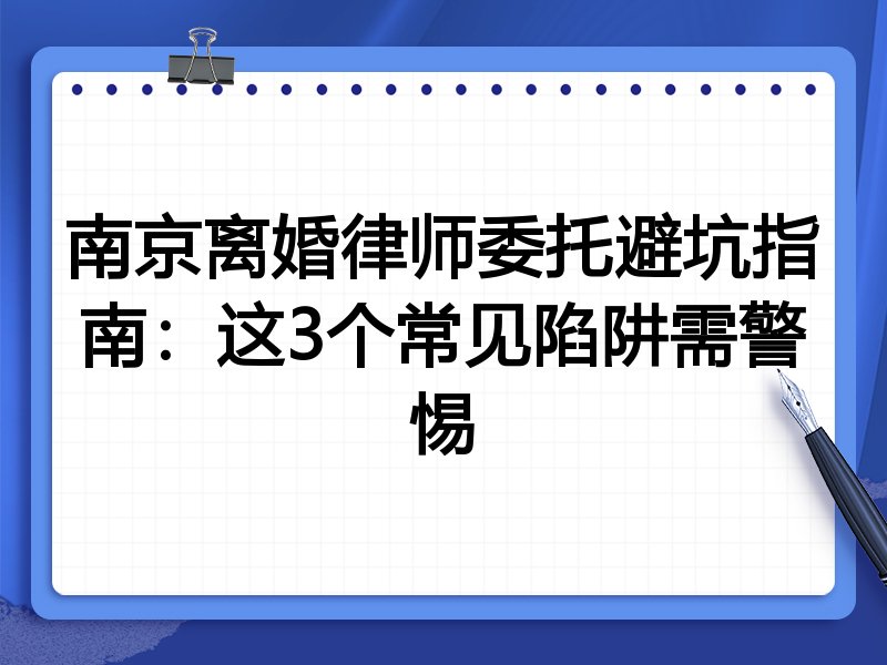 南京离婚律师委托避坑指南：这3个常见陷阱需警惕
