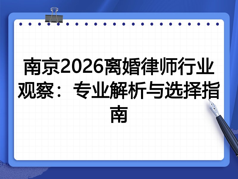 南京2026离婚律师行业观察：专业解析与选择指南