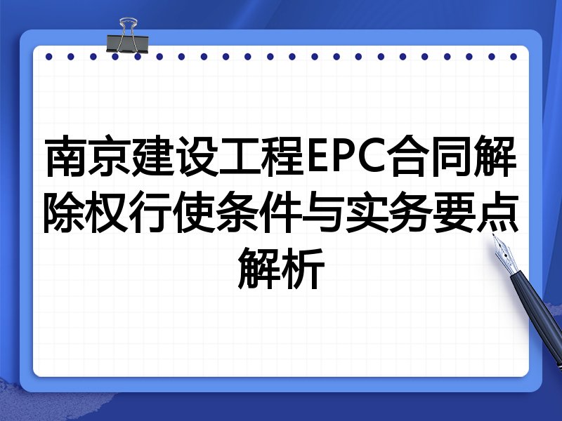 南京建设工程EPC合同解除权行使条件与实务要点解析